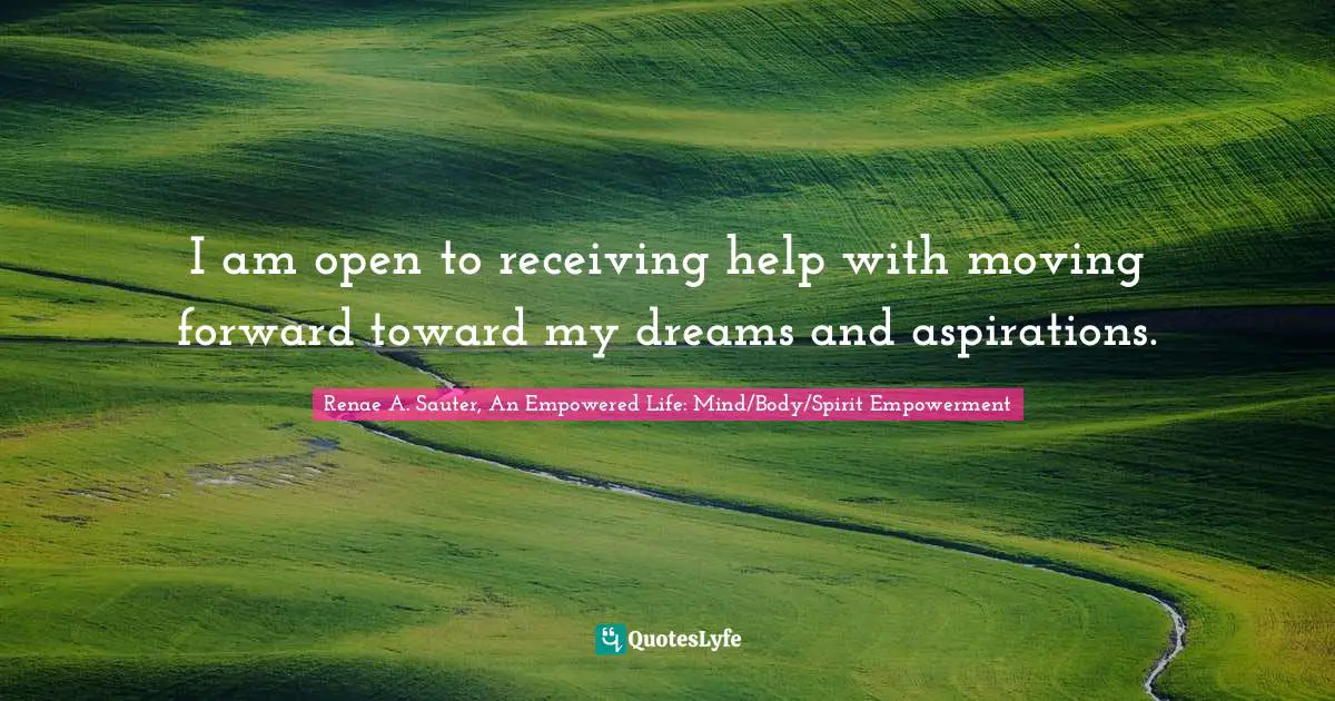 Renae A. Sauter, An Empowered Life: Mind/Body/Spirit Empowerment Quotes: "I am open to receiving help with moving forward toward my dreams and aspirations."