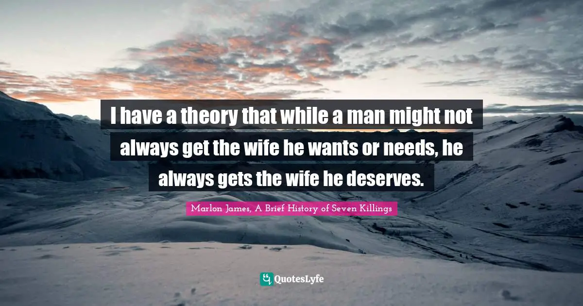 I have a theory that while a man might not always get the wife he wants or needs, he always gets the wife he deserves.