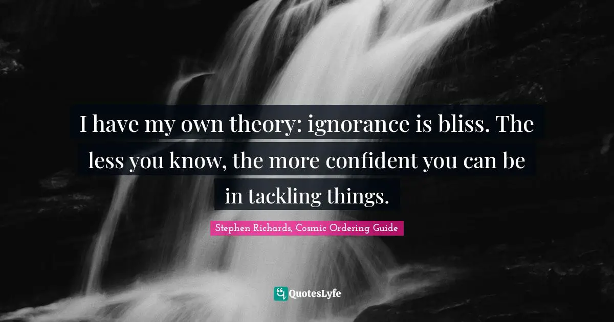 Stephen Richards, Cosmic Ordering Guide Quotes: "I have my own theory: ignorance is bliss. The less you know, the more confident you can be in tackling things."