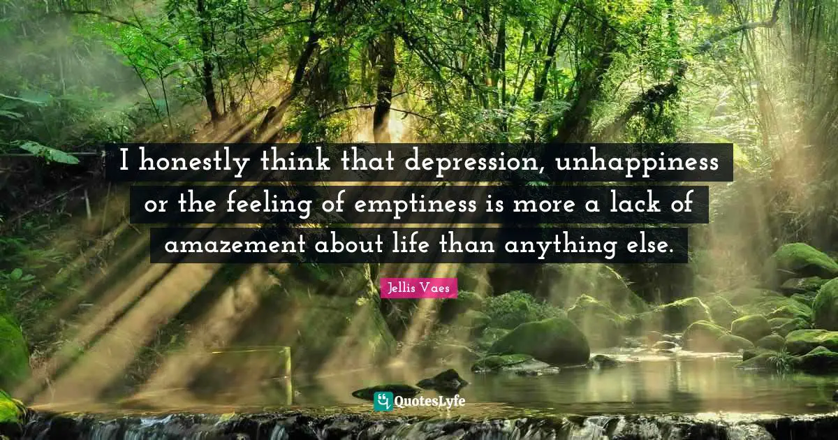 Jellis Vaes Quotes: "I honestly think that depression, unhappiness or the feeling of emptiness is more a lack of amazement about life than anything else."