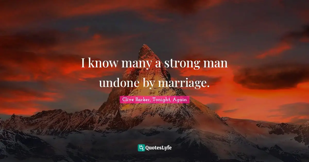 I know many a strong man undone by marriage.