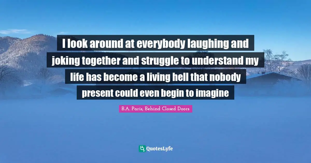 I look around at everybody laughing and joking together and struggle to understand my life has become a living hell that nobody present could even begin to imagine