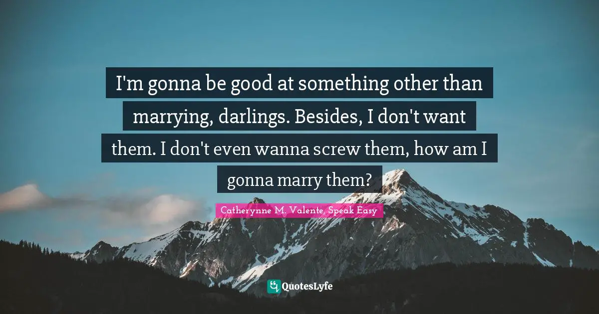 I'm gonna be good at something other than marrying, darlings. Besides, I don't want them. I don't even wanna screw them, how am I gonna marry them?