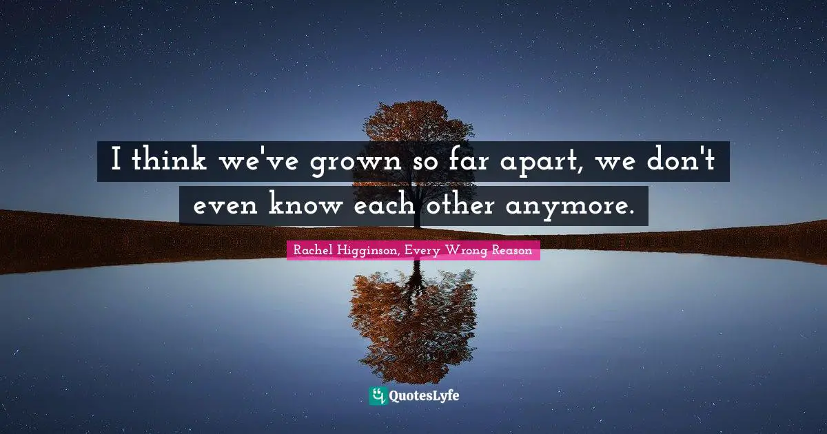 I think we've grown so far apart, we don't even know each other anymore.