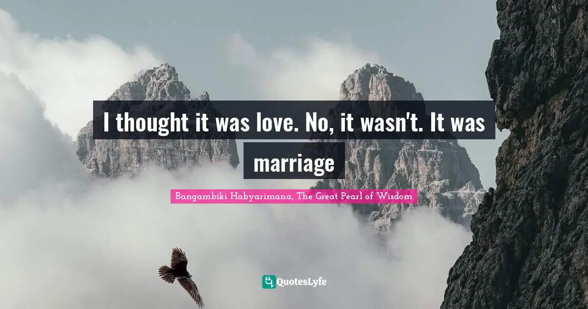 Bangambiki Habyarimana, The Great Pearl of Wisdom Quotes: I thought it was love. No, it wasn't. It was marriage