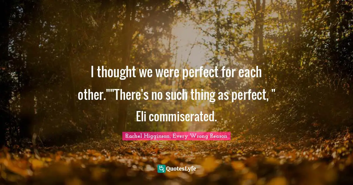 I thought we were perfect for each other.""There's no such thing as perfect, " Eli commiserated.