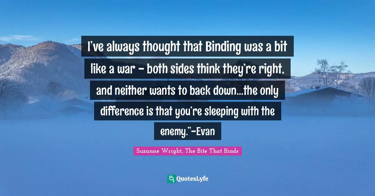 I’ve always thought that Binding was a bit like a war − both sides think they’re right, and neither wants to back down…the only difference is that you’re sleeping with the enemy.”-Evan