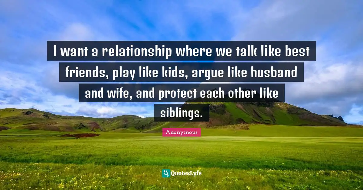 I want a relationship where we talk like best friends, play like kids, argue like husband and wife, and protect each other like siblings.