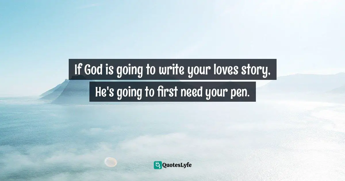 If God is going to write your loves story, He's going to first need your pen.