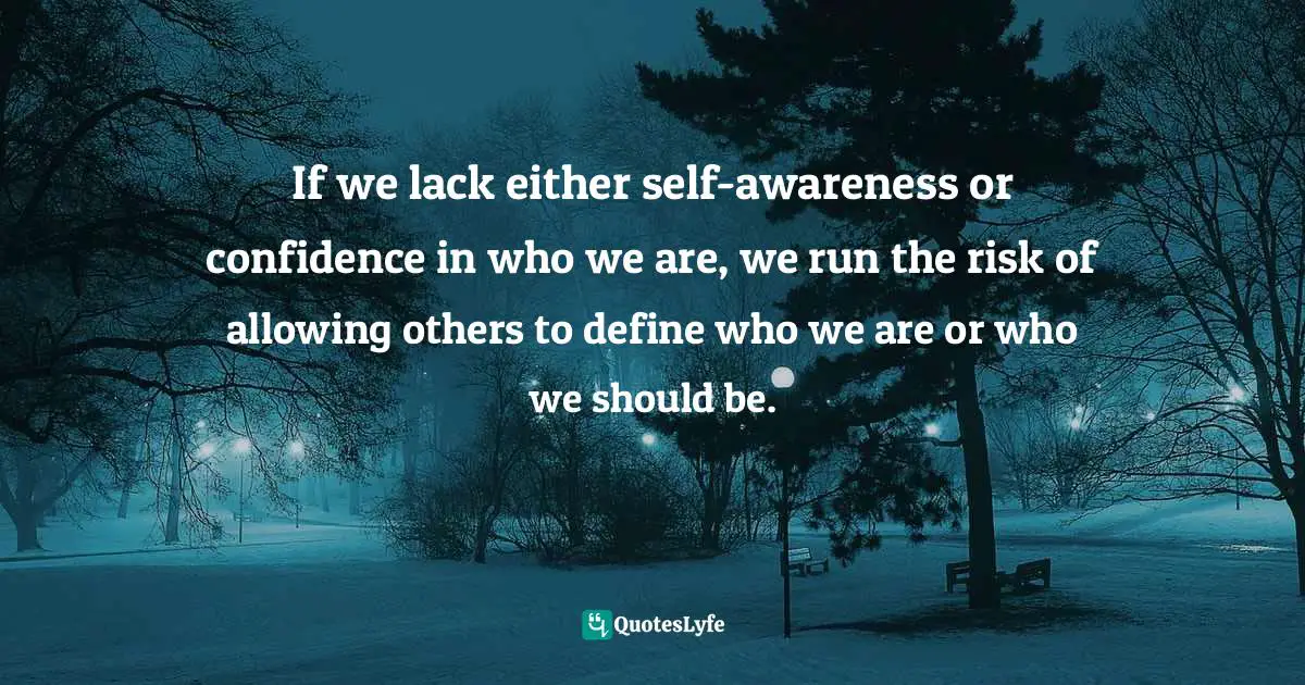 If we lack either self-awareness or confidence in who we are, we run the risk of allowing others to define who we are or who we should be.