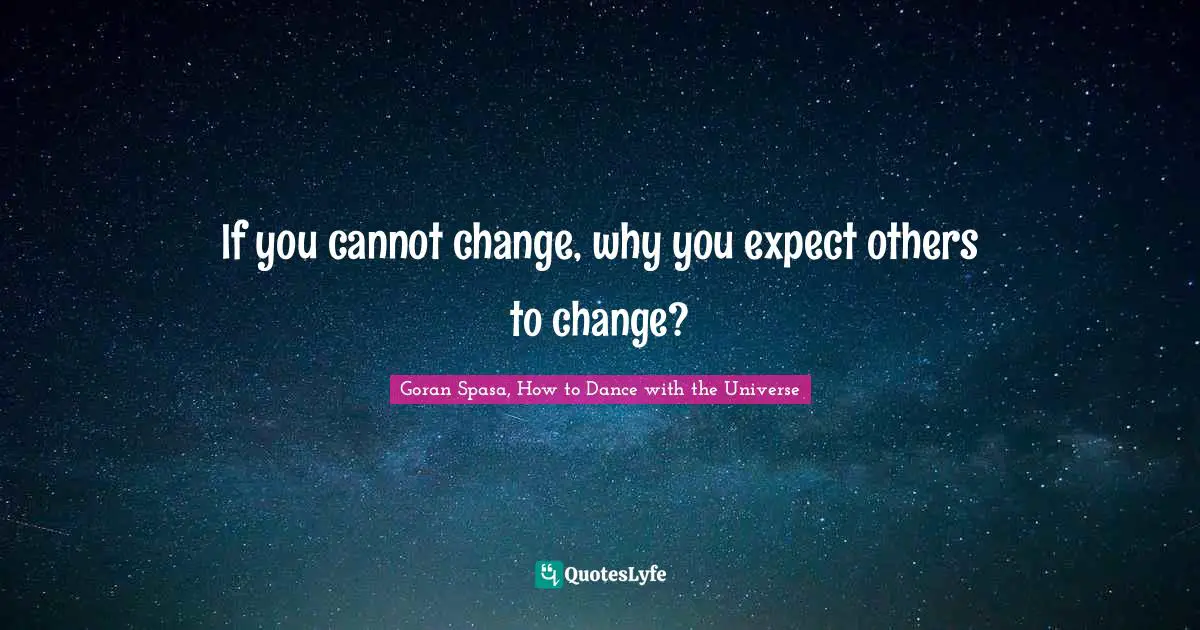 Goran Spasa, How To Dance With The Universe Quotes: "If you cannot change, why you expect others to change?"