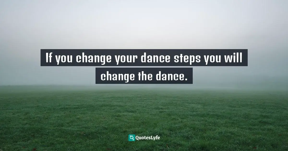 If you change your dance steps you will change the dance.