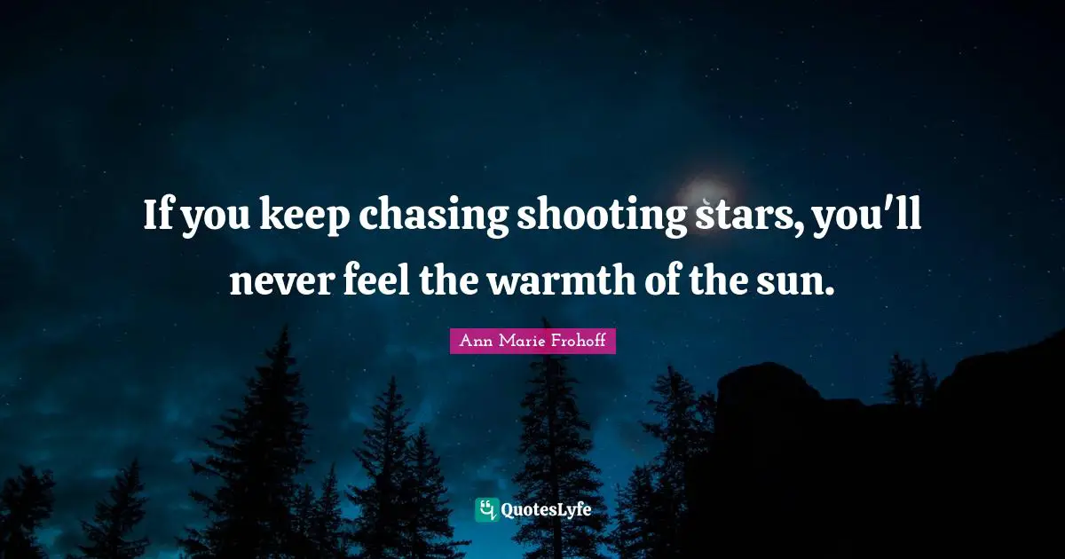 If you keep chasing shooting stars, you'll never feel the warmth of the sun.