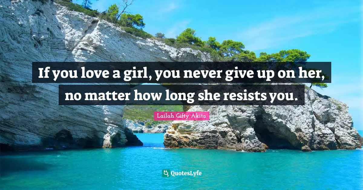 If you love a girl, you never give up on her, no matter how long she resists you.