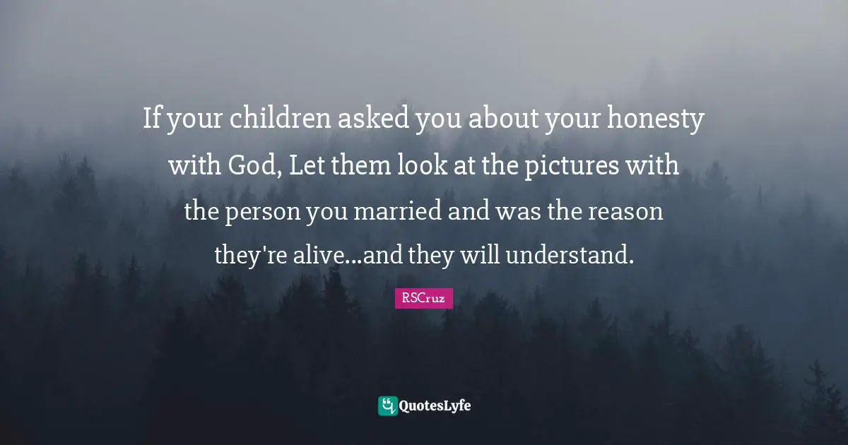 If your children asked you about your honesty with God, Let them look at the pictures with the person you married and was the reason they're alive...and they will understand.
