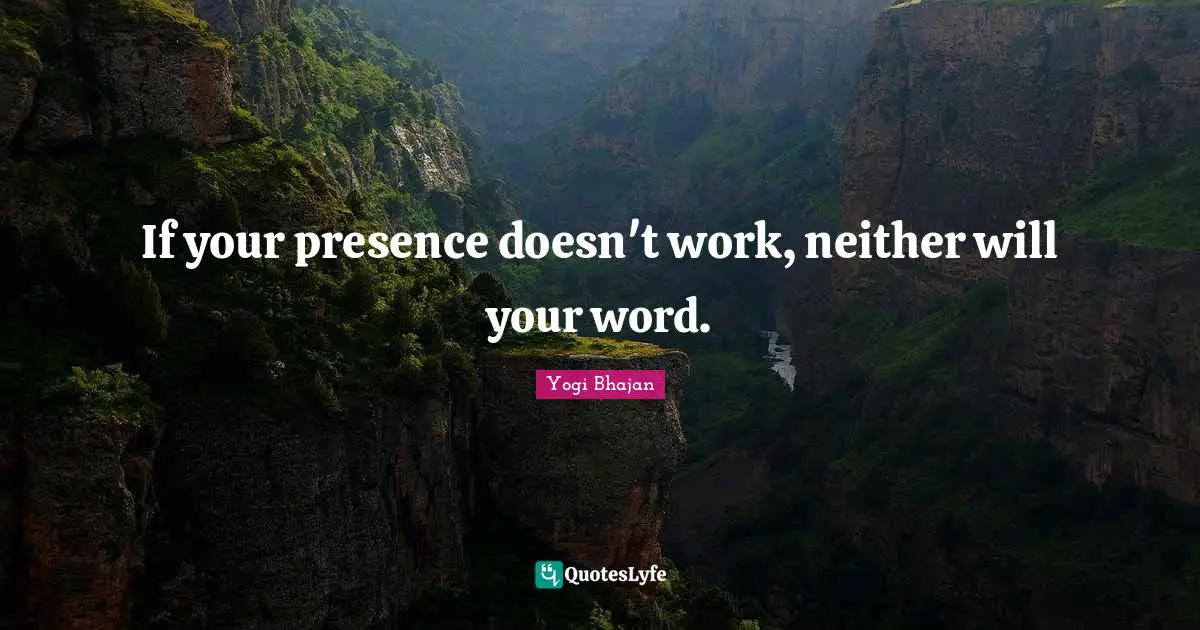 If your presence doesn't work, neither will your word.