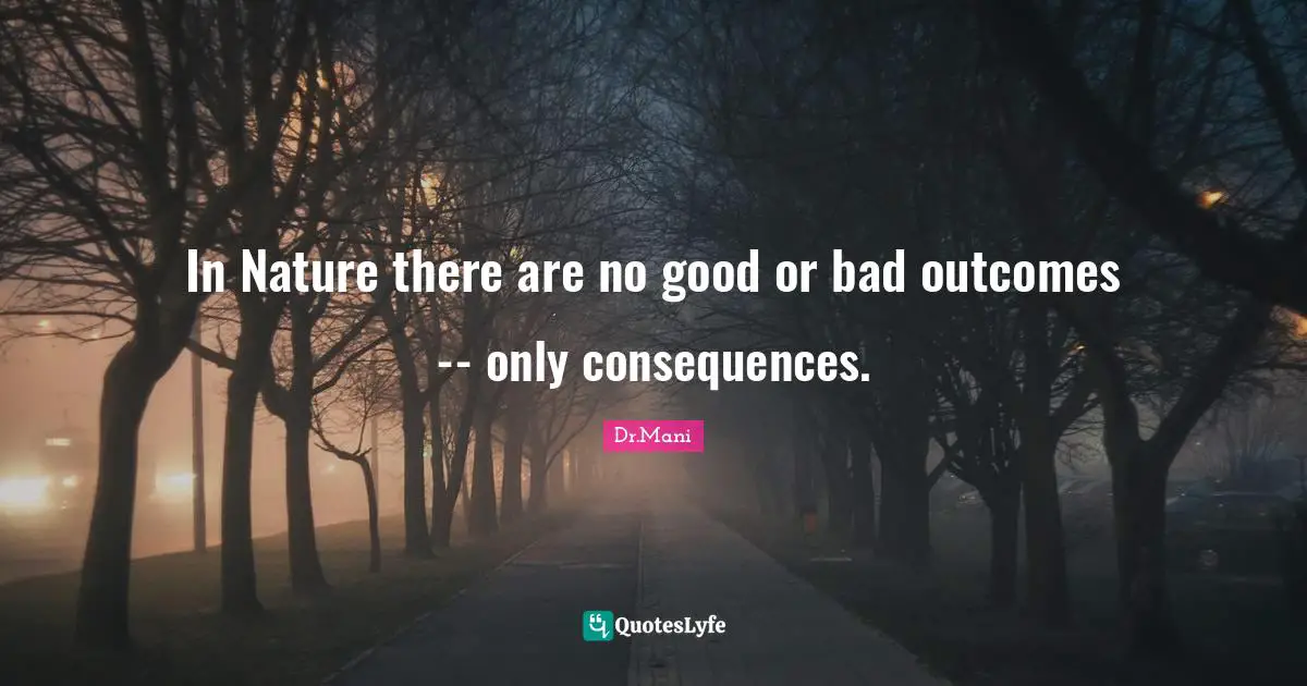 In Nature there are no good or bad outcomes -- only consequences.
