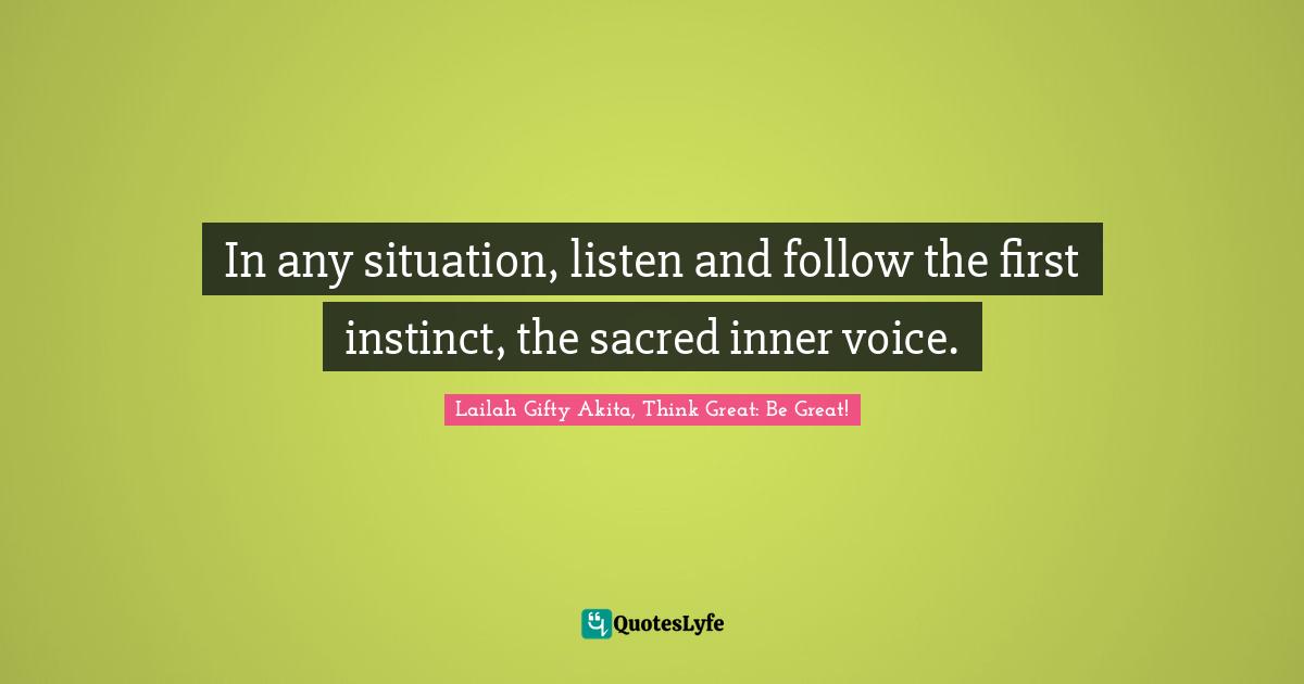 In any situation, listen and follow the first instinct, the sacred inner voice.