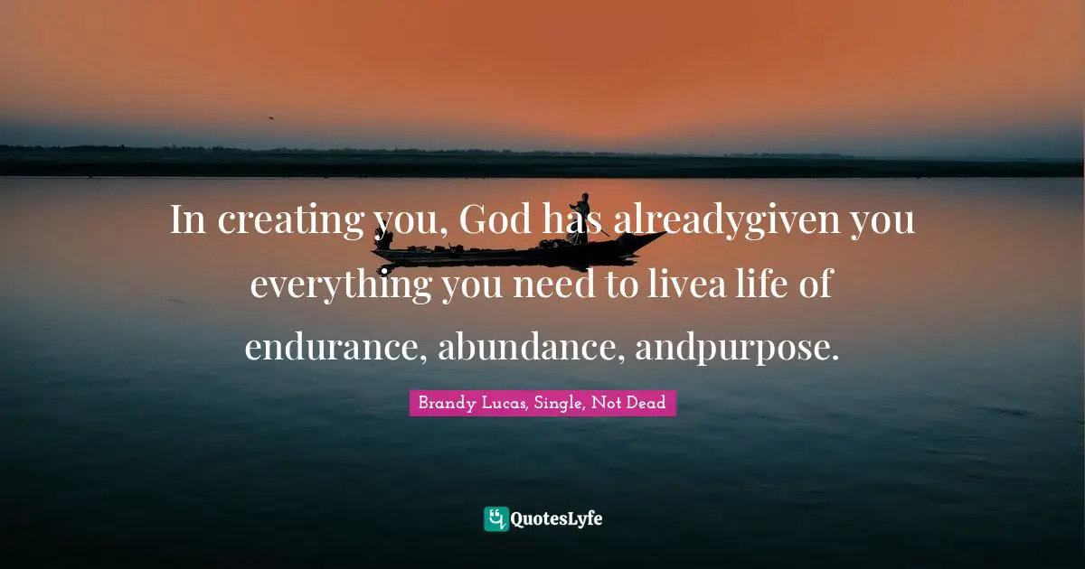 In creating you, God has alreadygiven you everything you need to livea life of endurance, abundance, andpurpose.