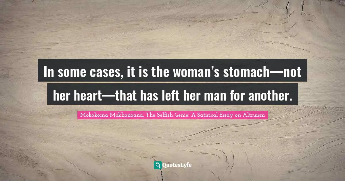 Mokokoma Mokhonoana, The Selfish Genie: A Satirical Essay on Altruism Quotes: In some cases, it is the woman’s stomach—not her heart—that has left her man for another.