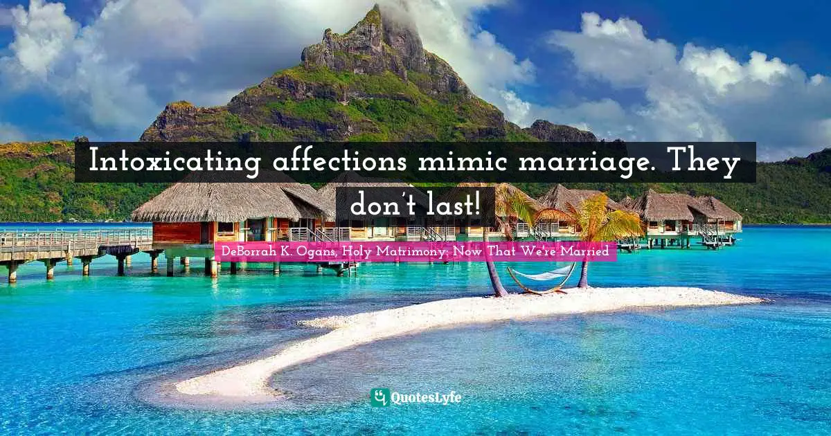 Intoxicating affections mimic marriage. They don’t last!