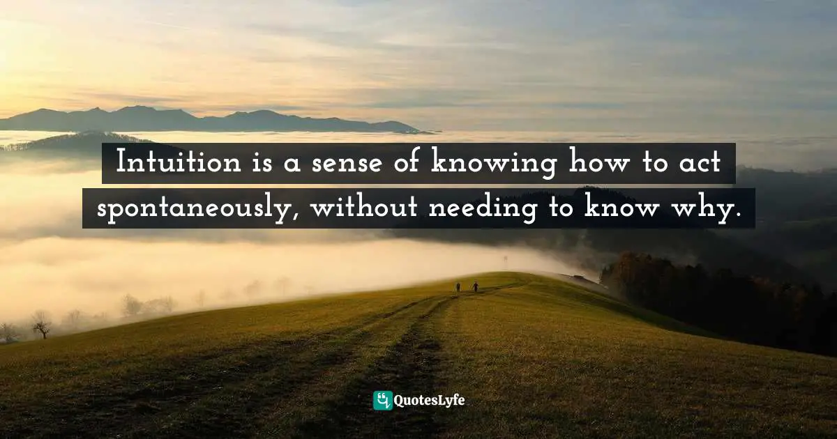 Intuition is a sense of knowing how to act spontaneously, without needing to know why.