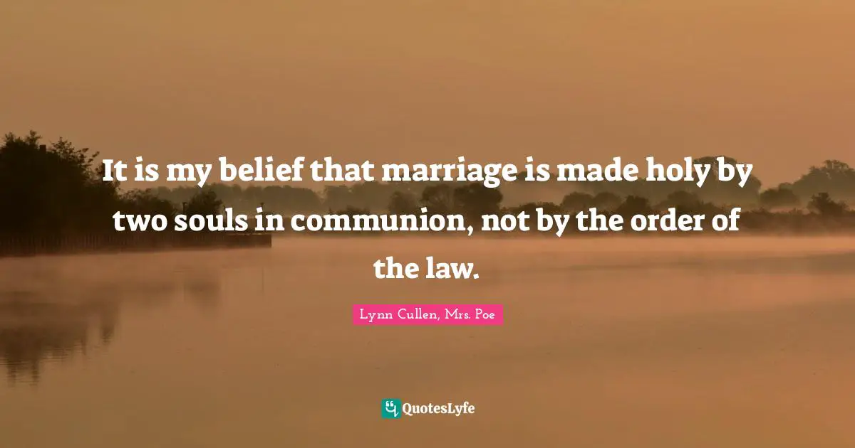 It is my belief that marriage is made holy by two souls in communion, not by the order of the law.