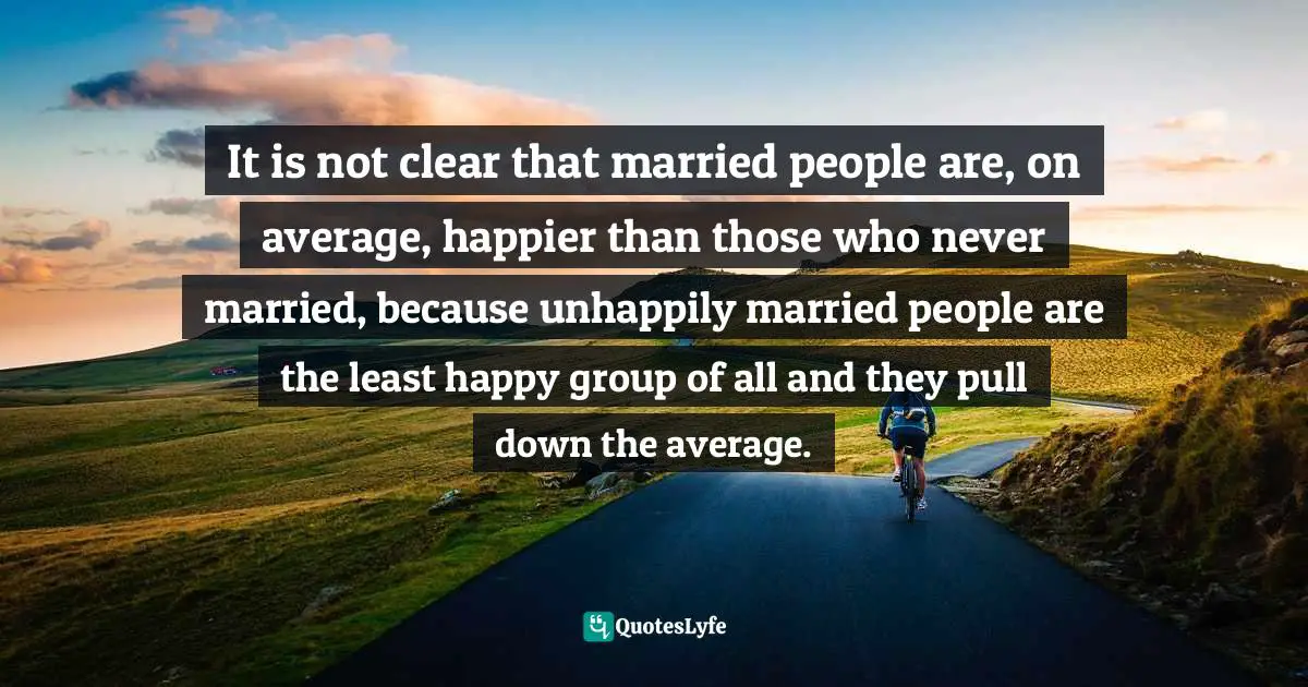 It is not clear that married people are, on average, happier than those who never married, because unhappily married people are the least happy group of all and they pull down the average.