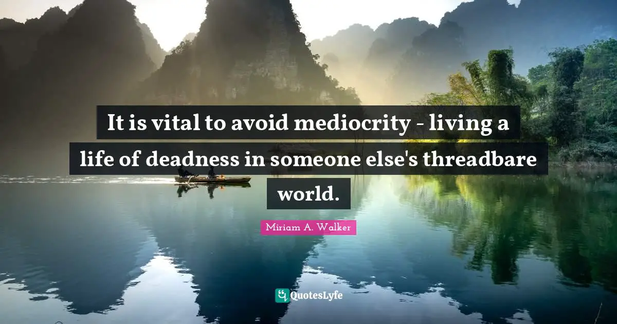 It is vital to avoid mediocrity - living a life of deadness in someone else's threadbare world.