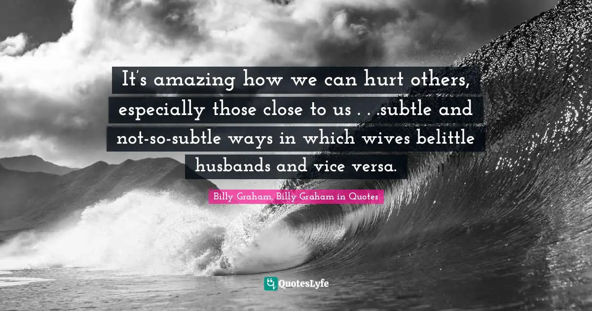 It’s amazing how we can hurt others, especially those close to us . . .subtle and not-so-subtle ways in which wives belittle husbands and vice versa.
