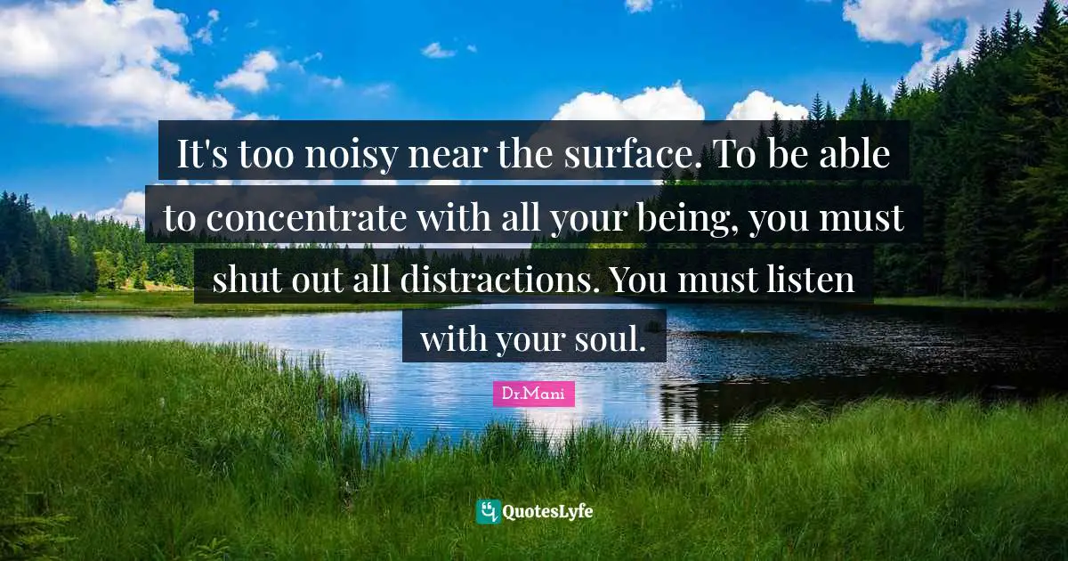 It's too noisy near the surface. To be able to concentrate with all your being, you must shut out all distractions. You must listen with your soul.