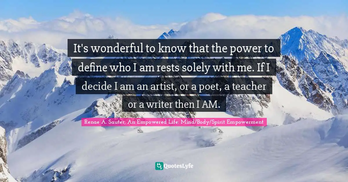 Renae A. Sauter, An Empowered Life: Mind/Body/Spirit Empowerment Quotes: "It's wonderful to know that the power to define who I am rests solely with me. If I decide I am an artist, or a poet, a teacher or a writer then I AM."