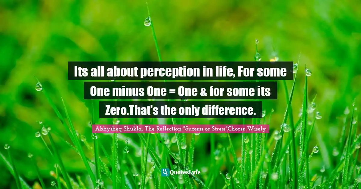 Its all about perception in life, For some One minus One = One & for some its Zero.That's the only difference.