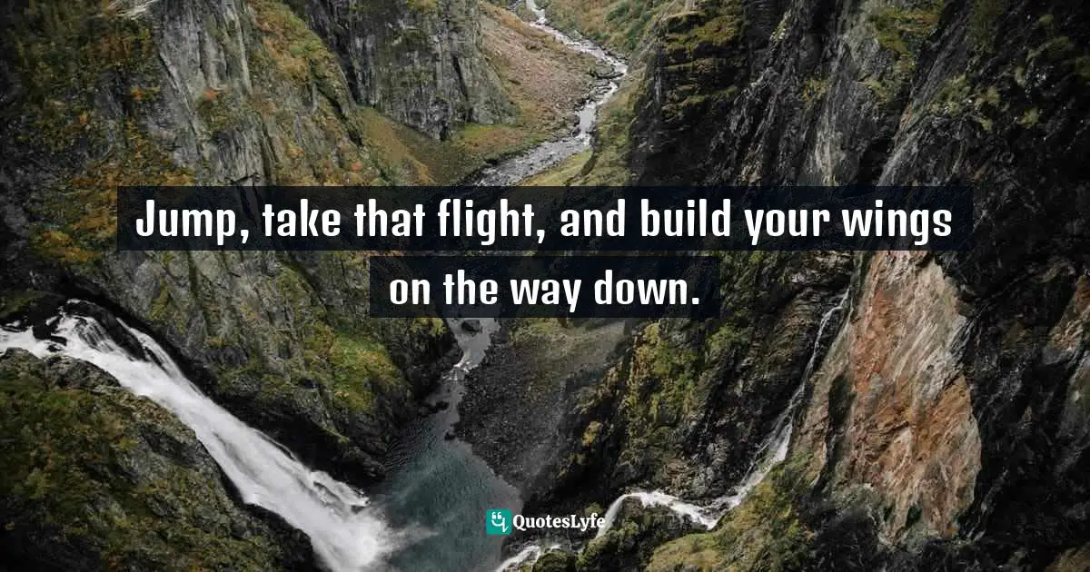 Jump, take that flight, and build your wings on the way down.