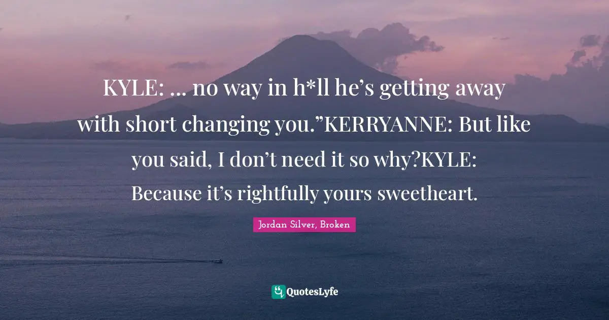 KYLE: ... no way in h*ll he’s getting away with short changing you.”KERRYANNE: But like you said, I don’t need it so why?KYLE: Because it’s rightfully yours sweetheart.