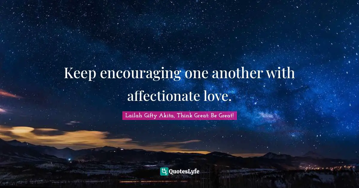 Keep encouraging one another with affectionate love.