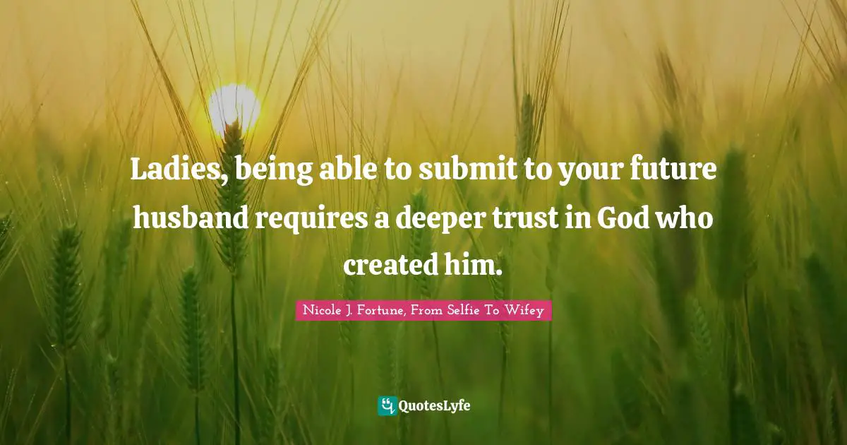 Ladies, being able to submit to your future husband requires a deeper trust in God who created him.