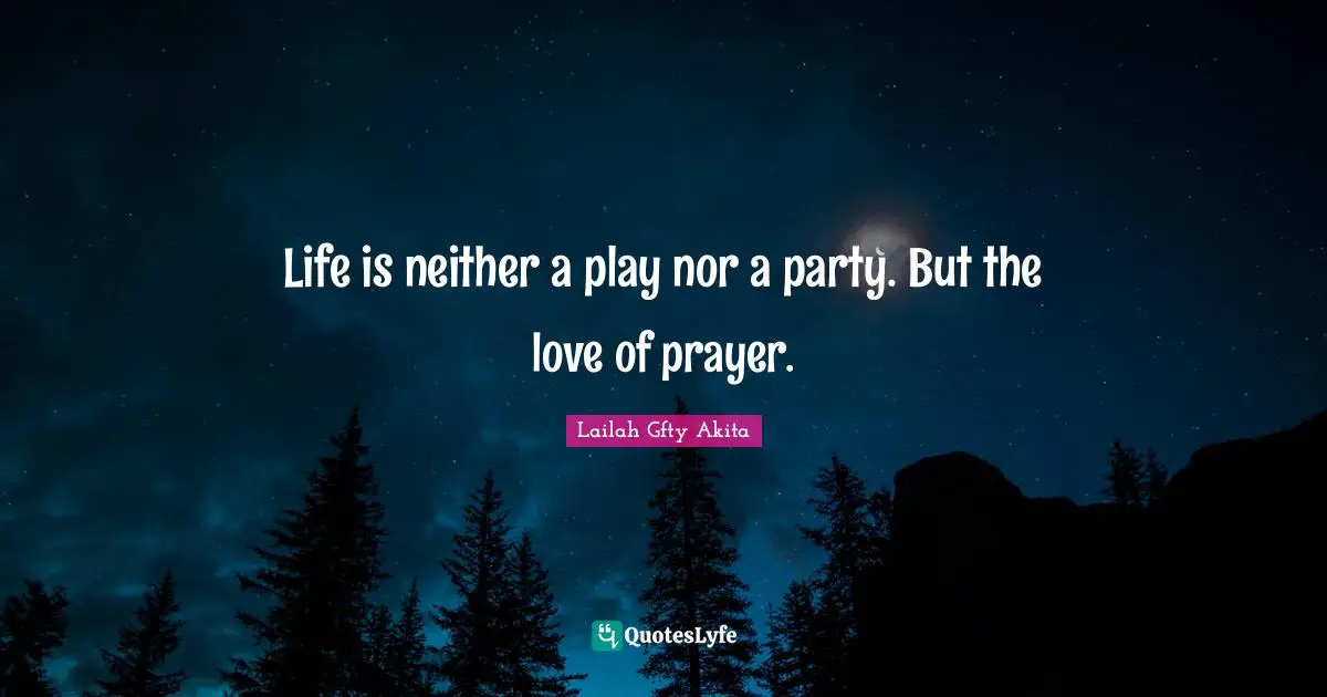 Lailah Gfty Akita Quotes: "Life is neither a play nor a party. But the love of prayer."