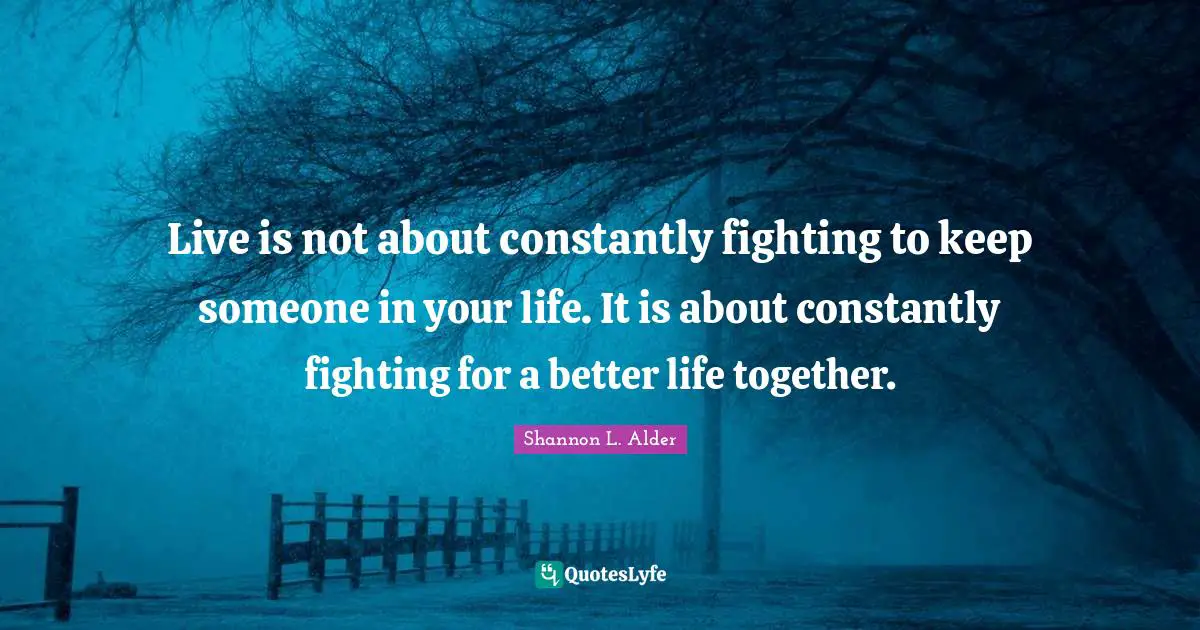 Live is not about constantly fighting to keep someone in your life. It is about constantly fighting for a better life together.