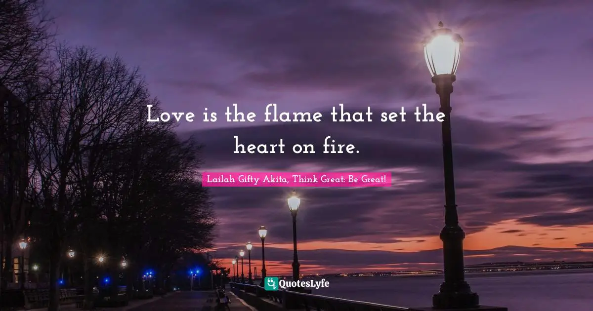 Love is the flame that set the heart on fire.