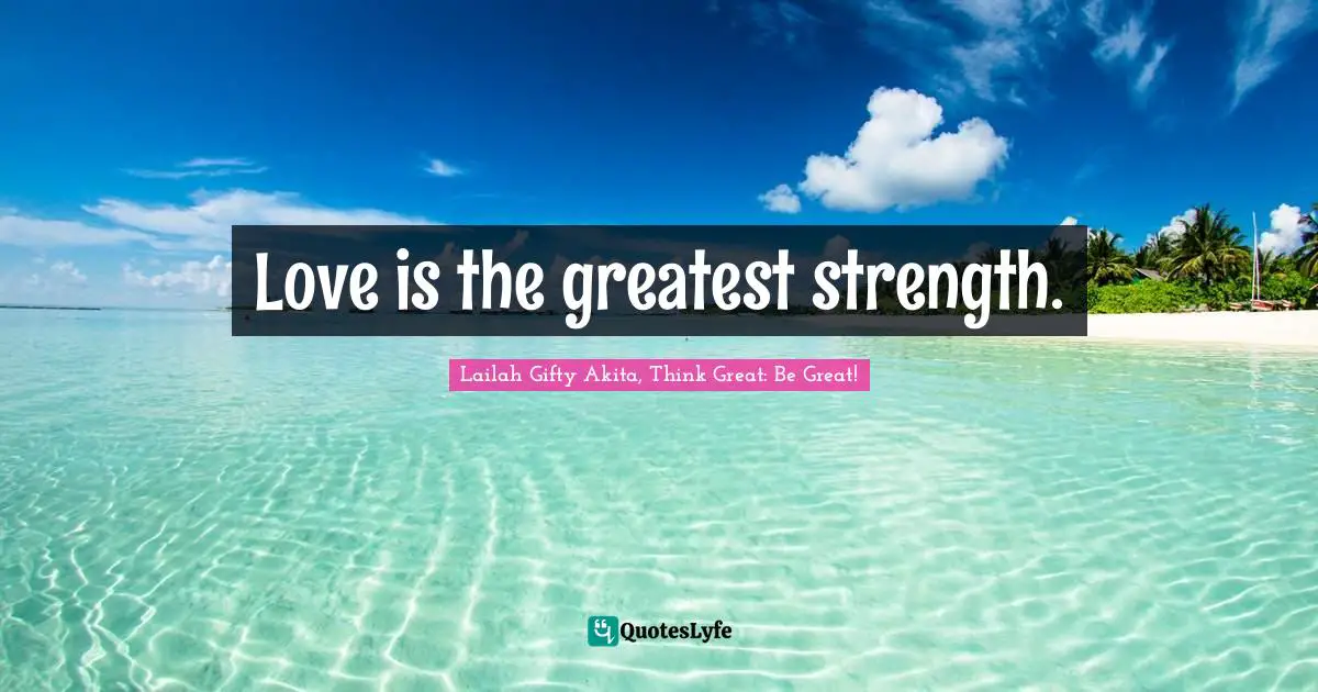 Love is the greatest strength.