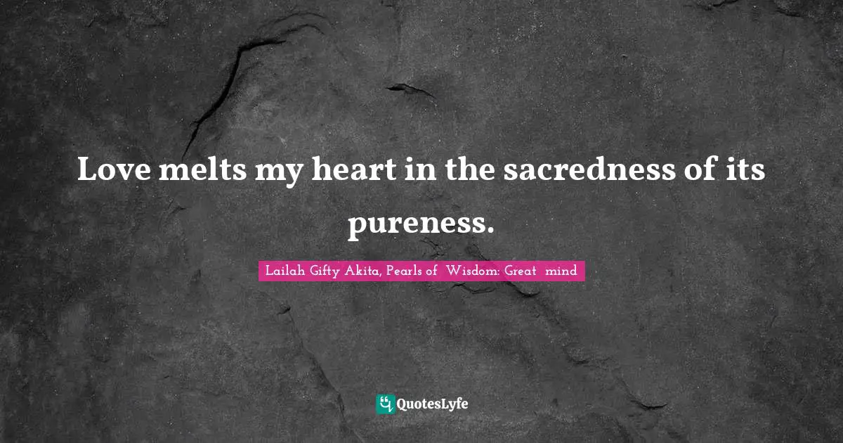 Love melts my heart in the sacredness of its pureness.