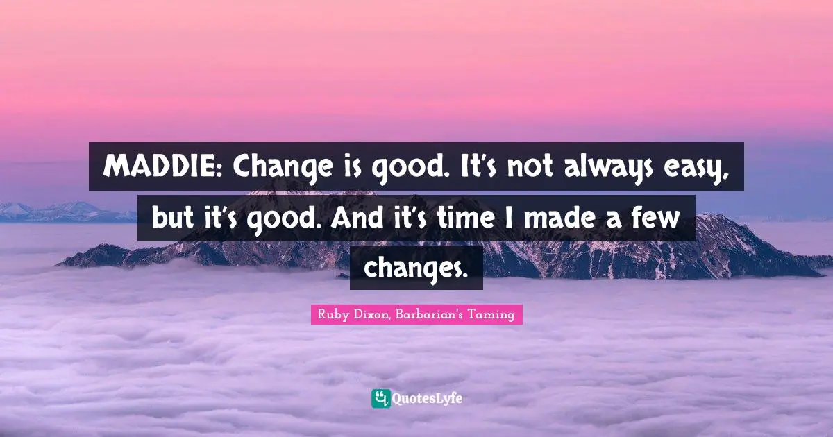 Ruby Dixon, Barbarian's Taming Quotes: "MADDIE: Change is good. It’s not always easy, but it’s good. And it’s time I made a few changes."