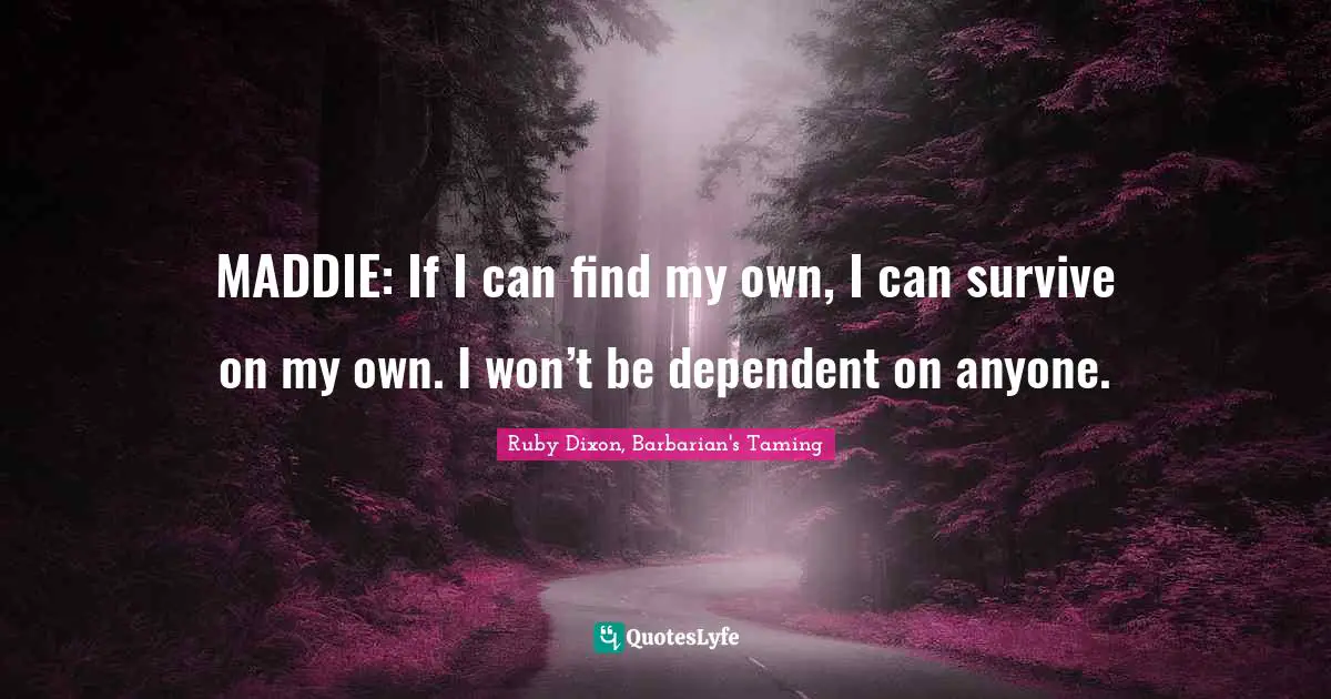 MADDIE: If I can find my own, I can survive on my own. I won’t be dependent on anyone.