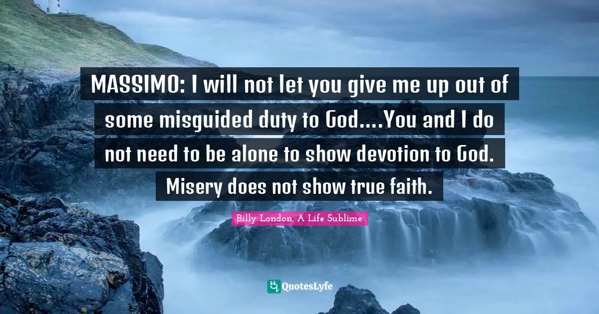 MASSIMO: I will not let you give me up out of some misguided duty to God....You and I do not need to be alone to show devotion to God. Misery does not show true faith.