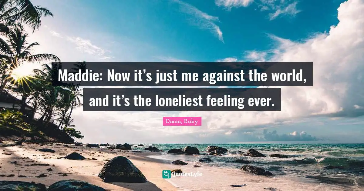 Maddie: Now it’s just me against the world, and it’s the loneliest feeling ever.
