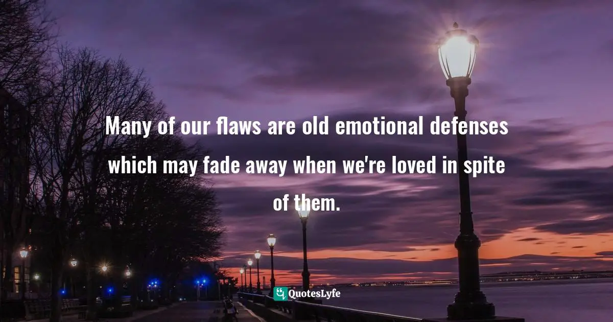 Many of our flaws are old emotional defenses which may fade away when we're loved in spite of them.