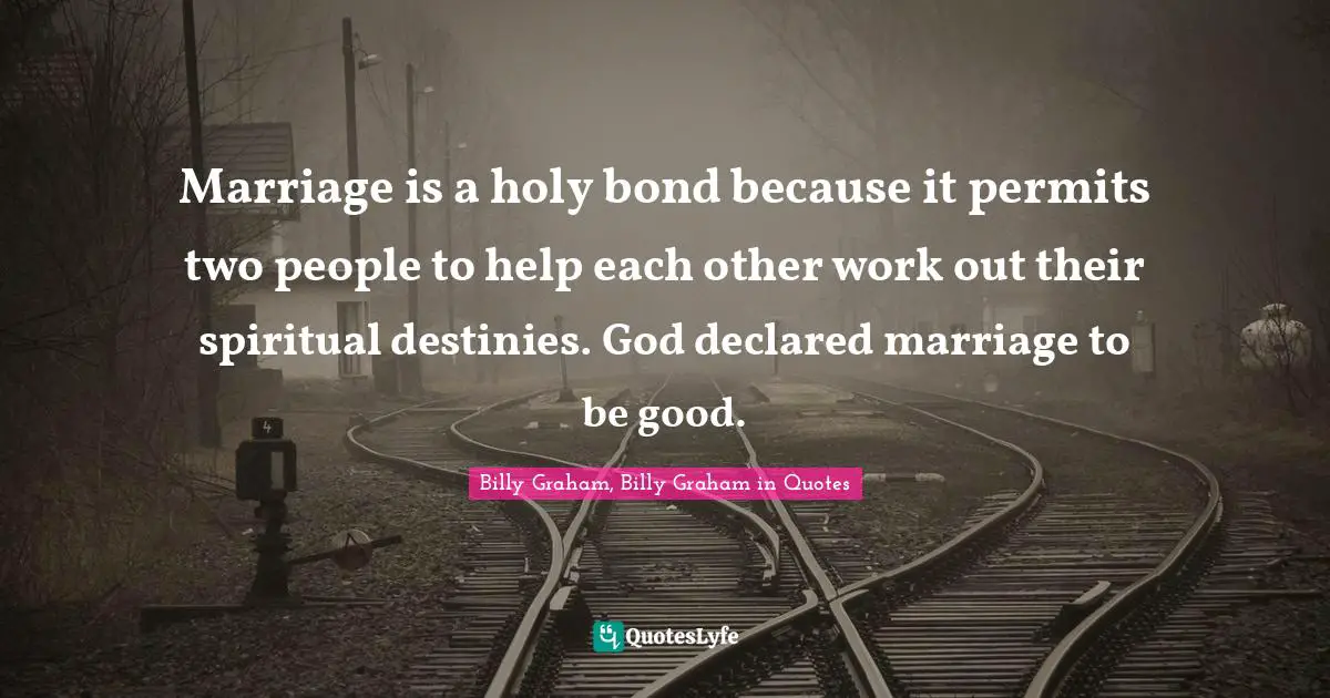 Marriage is a holy bond because it permits two people to help each other work out their spiritual destinies. God declared marriage to be good.