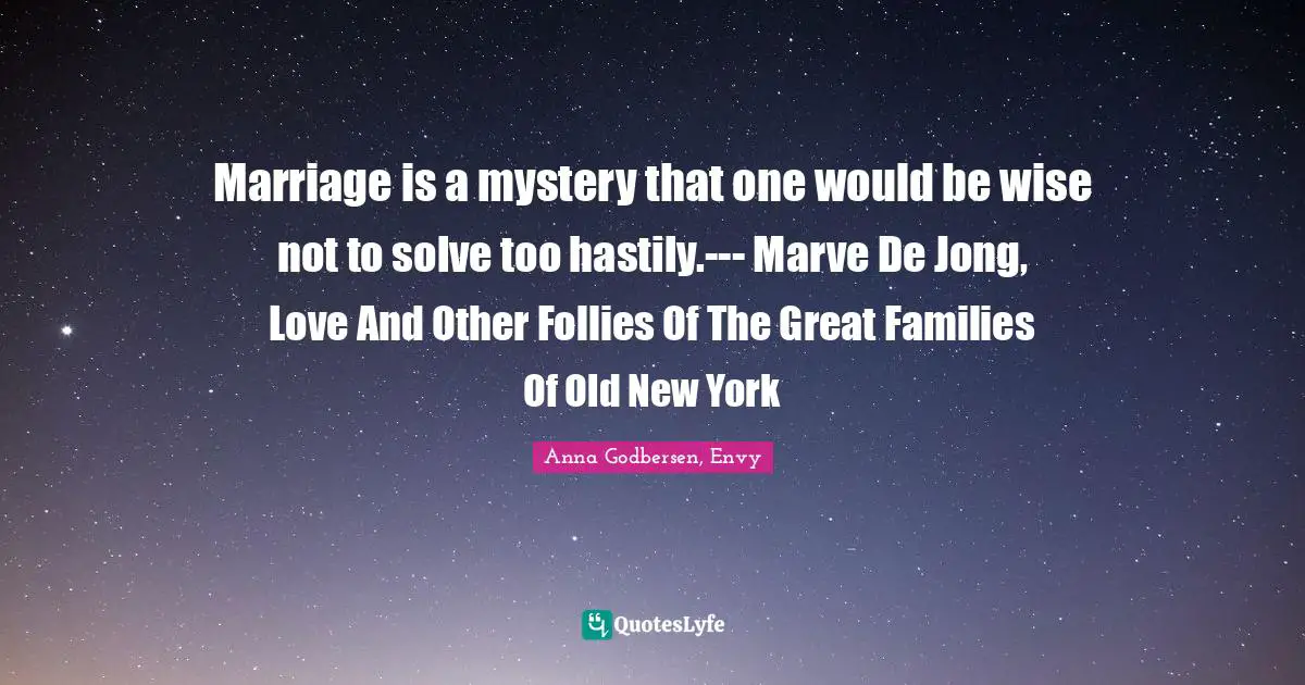 Marriage is a mystery that one would be wise not to solve too hastily.--- Marve De Jong, Love And Other Follies Of The Great Families Of Old New York