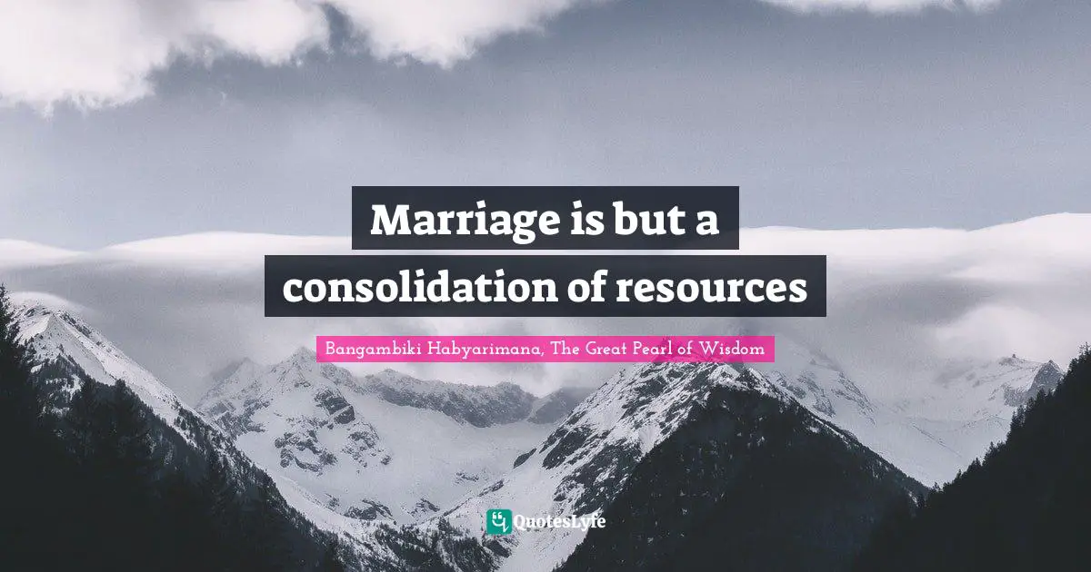 Bangambiki Habyarimana, The Great Pearl of Wisdom Quotes: Marriage is but a consolidation of resources